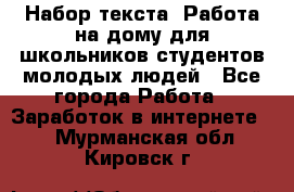 Набор текста. Работа на дому для школьников/студентов/молодых людей - Все города Работа » Заработок в интернете   . Мурманская обл.,Кировск г.